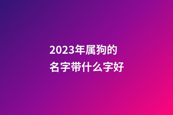 2023年属狗的名字带什么字好