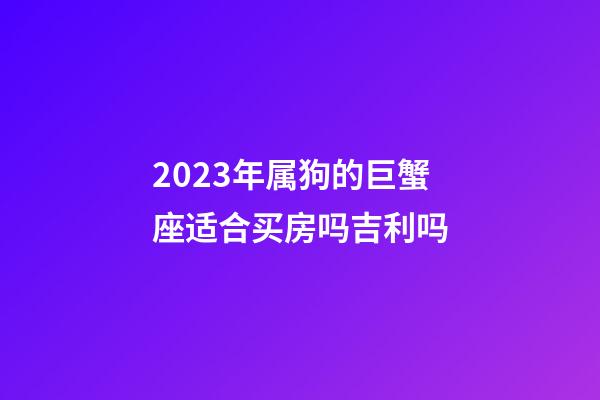 2023年属狗的巨蟹座适合买房吗吉利吗-第1张-星座运势-玄机派