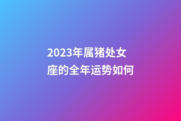 2023年属猪处女座的全年运势如何-第1张-星座运势-玄机派