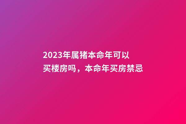 2023年属猪本命年可以买楼房吗，本命年买房禁忌