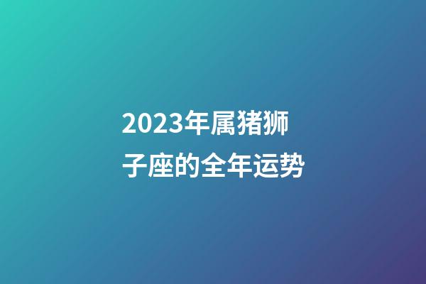 2023年属猪狮子座的全年运势-第1张-星座运势-玄机派