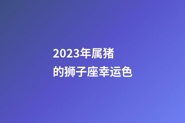 2023年属猪的狮子座幸运色-第1张-星座运势-玄机派