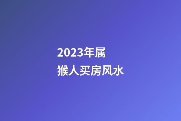 2023年属猴人买房风水