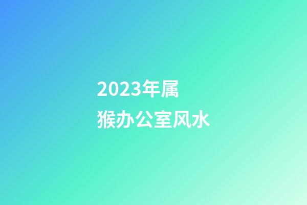 2023年属猴办公室风水