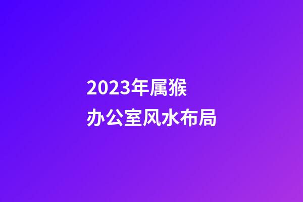 2023年属猴办公室风水布局