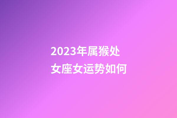 2023年属猴处女座女运势如何-第1张-星座运势-玄机派