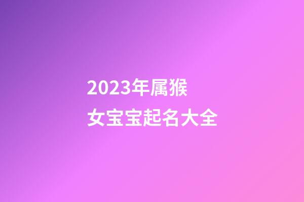 2023年属猴女宝宝起名大全
