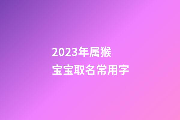 2023年属猴宝宝取名常用字