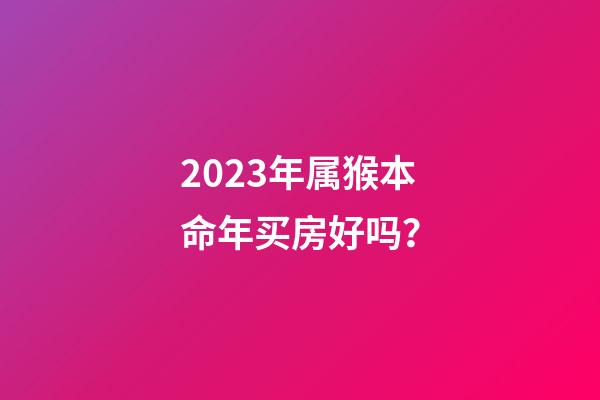 2023年属猴本命年买房好吗？