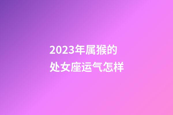 2023年属猴的处女座运气怎样-第1张-星座运势-玄机派
