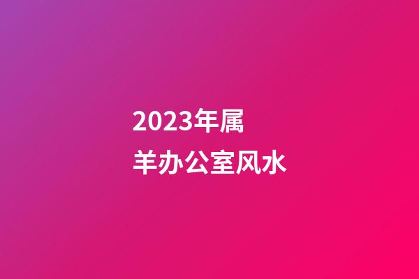 2023年属羊办公室风水