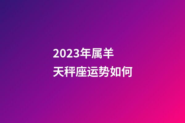 2023年属羊天秤座运势如何-第1张-星座运势-玄机派