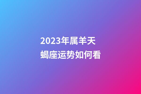 2023年属羊天蝎座运势如何看-第1张-星座运势-玄机派
