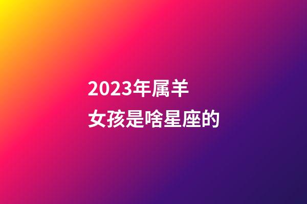 2023年属羊女孩是啥星座的-第1张-星座运势-玄机派