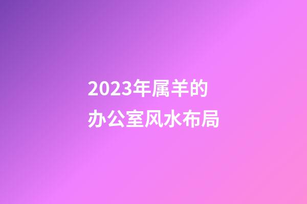2023年属羊的办公室风水布局