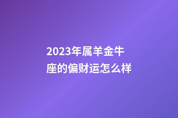 2023年属羊金牛座的偏财运怎么样-第1张-星座运势-玄机派