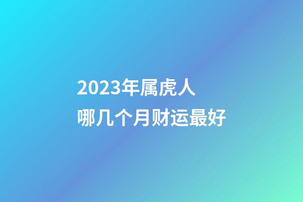 2023年属虎人哪几个月财运最好