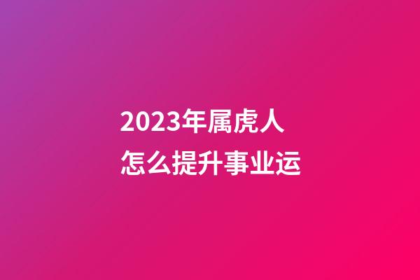 2023年属虎人怎么提升事业运