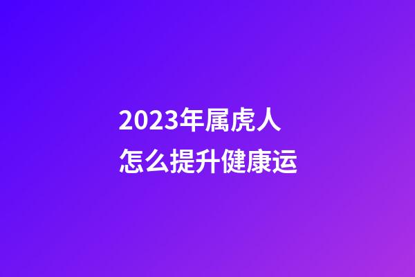 2023年属虎人怎么提升健康运