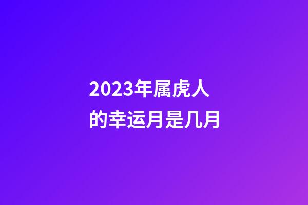 2023年属虎人的幸运月是几月