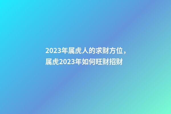 2023年属虎人的求财方位，属虎2023年如何旺财招财
