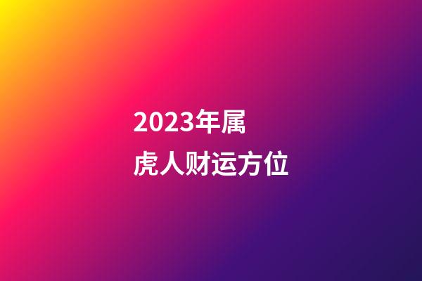 2023年属虎人财运方位