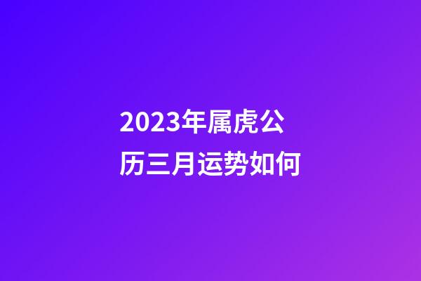 2023年属虎公历三月运势如何