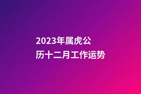 2023年属虎公历十二月工作运势