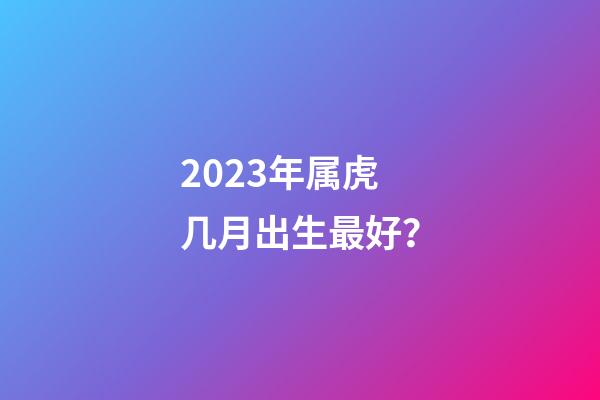 2023年属虎几月出生最好？