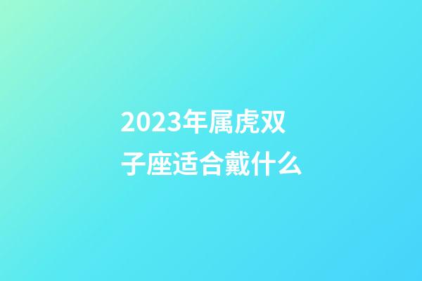 2023年属虎双子座适合戴什么-第1张-星座运势-玄机派