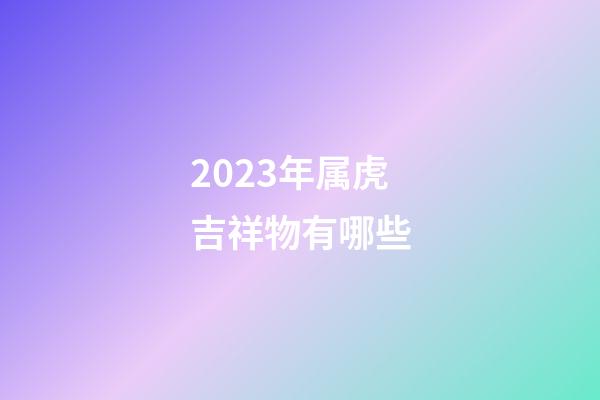 2023年属虎吉祥物有哪些