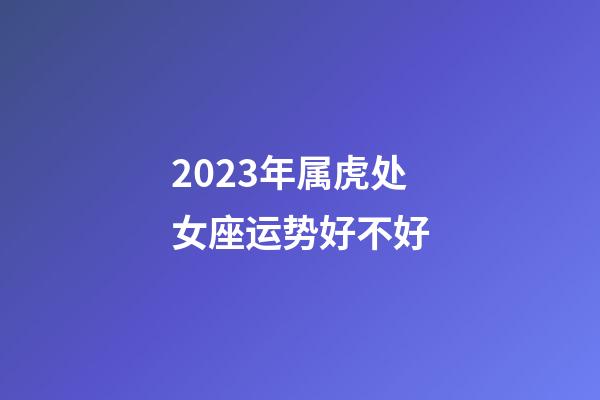 2023年属虎处女座运势好不好-第1张-星座运势-玄机派