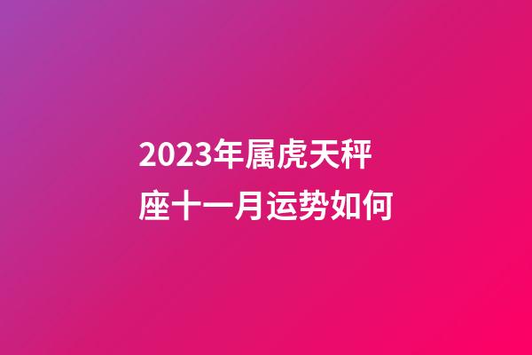 2023年属虎天秤座十一月运势如何-第1张-星座运势-玄机派