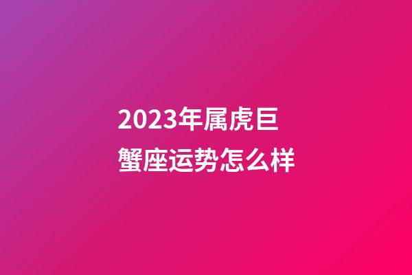 2023年属虎巨蟹座运势怎么样-第1张-星座运势-玄机派