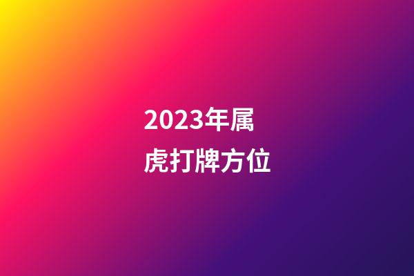 2023年属虎打牌方位