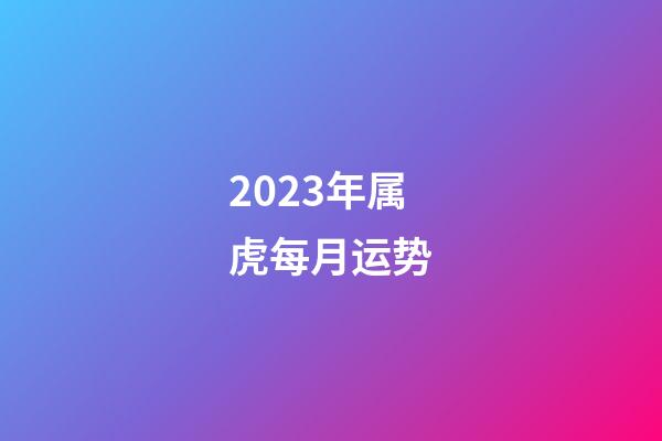 2023年属虎每月运势