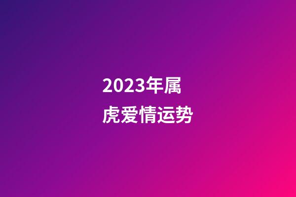 2023年属虎爱情运势
