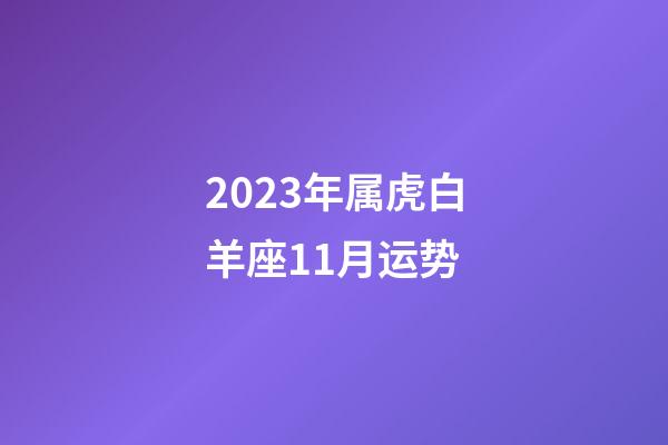2023年属虎白羊座11月运势-第1张-星座运势-玄机派
