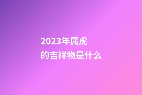 2023年属虎的吉祥物是什么
