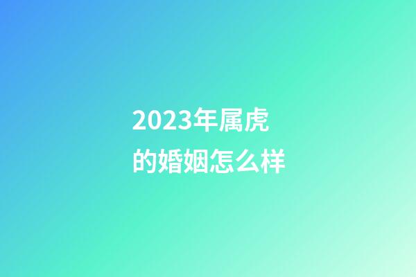 2023年属虎的婚姻怎么样