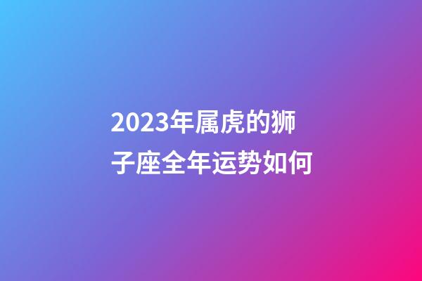 2023年属虎的狮子座全年运势如何-第1张-星座运势-玄机派