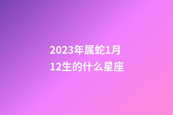 2023年属蛇1月12生的什么星座-第1张-星座运势-玄机派