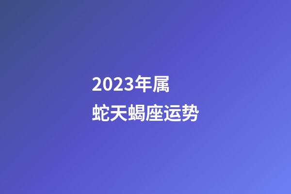 2023年属蛇天蝎座运势-第1张-星座运势-玄机派