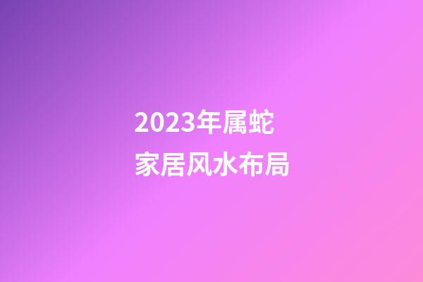 2023年属蛇家居风水布局