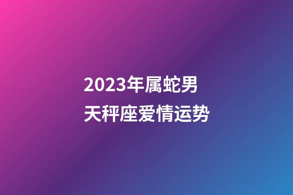 2023年属蛇男天秤座爱情运势-第1张-星座运势-玄机派