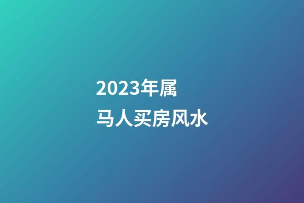 2023年属马人买房风水