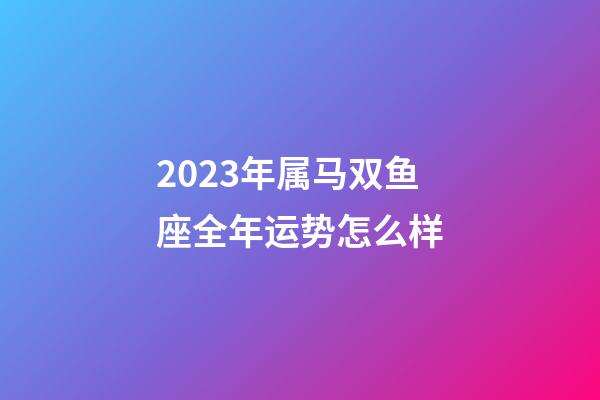 2023年属马双鱼座全年运势怎么样-第1张-星座运势-玄机派