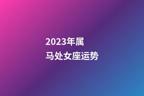 2023年属马处女座运势-第1张-星座运势-玄机派