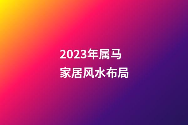 2023年属马家居风水布局