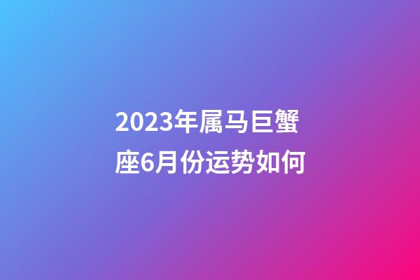2023年属马巨蟹座6月份运势如何-第1张-星座运势-玄机派